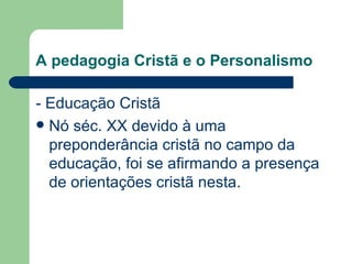 A pedagogia Cristã e o Personalismo - Educação Cristã Nó séc. XX devido à uma preponderância cristã no campo da educação, foi se afirmando a presença de orientações cristã nesta. 