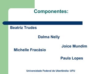 Componentes: Beatriz Trudes Dalma Nelly Joice Mundim Michelle Fracásio   Paula Lopes Universidade Federal de Uberlândia- UFU 