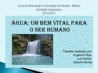 Água: um bem vital para
o Ser Humano
 Trabalho realizado por:
Eugénia Filipe
Luiz Nunes
Nazaré Serrão
 