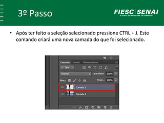 3º Passo
• Após ter feito a seleção selecionado pressione CTRL + J. Este
comando criará uma nova camada do que foi selecionado.
 