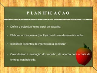 PLANIFICAÇÃO Definir o objectivo/ tema geral do trabalho; Elaborar um esquema (por tópicos) do seu desenvolvimento; Identificar as fontes de informação a consultar; Calendarizar a execução do trabalho, de acordo com a data de entrega estabelecida. 
