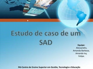 ● 
Equipe: 
Alessandro, 
Amanda Barboza, 
Amanda Ivy, 
Felipe. 
FAI-Centro de Ensino Superior em Gestão, Tecnologia e Educação 
 