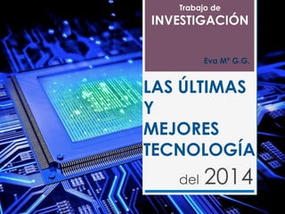 LAS ÚLTIMAS
Y
MEJORES
TECNOLOGÍA
del 2014
Trabajo de
INVESTIGACIÓN
Eva Mª G.G.
 