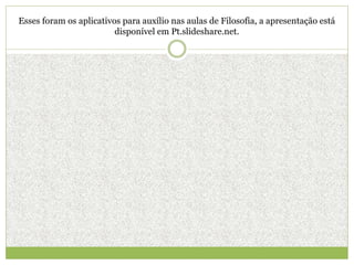 Esses foram os aplicativos para auxílio nas aulas de Filosofia, a apresentação está
disponível em Pt.slideshare.net.
 