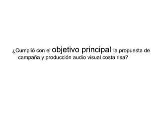 ¿Cumplió con el objetivo principal la propuesta de
  campaña y producción audio visual costa risa?
 
