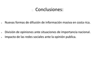    Conclusiones:

   Nuevas formas de difusión de información masiva en costa rica.

   División de opiniones ante situaciones de importancia nacional.
   Impacto de las redes sociales ante la opinión publica.
 