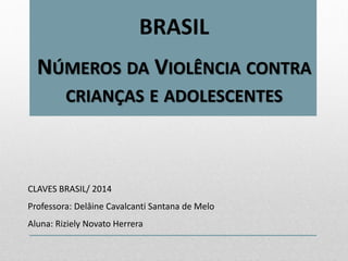 BRASIL
NÚMEROS DA VIOLÊNCIA CONTRA
CRIANÇAS E ADOLESCENTES
CLAVES BRASIL/ 2014
Professora: Delâine Cavalcanti Santana de Melo
Aluna: Riziely Novato Herrera
 
