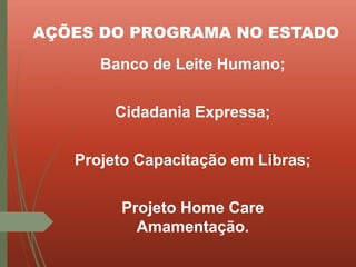 AÇÕES DO PROGRAMA NO ESTADO
Banco de Leite Humano;
Cidadania Expressa;
Projeto Capacitação em Libras;
Projeto Home Care
Amamentação.
 