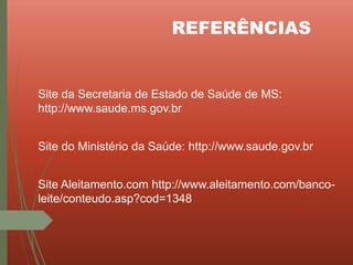 REFERÊNCIAS
Site da Secretaria de Estado de Saúde de MS:
http://www.saude.ms.gov.br
Site do Ministério da Saúde: http://www.saude.gov.br
Site Aleitamento.com http://www.aleitamento.com/banco-
leite/conteudo.asp?cod=1348
 