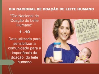 "Dia Nacional de
Doação do Leite
Humano“
1 -10
Data utilizada para
sensibilizar a
comunidade para a
importância da
doação do leite
humano
DIA NACIONAL DE DOAÇÃO DE LEITE HUMANO
 