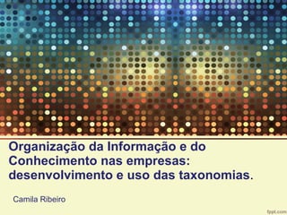 Organização da Informação e do Conhecimento nas empresas: desenvolvimento e uso das taxonomias . Camila Ribeiro 