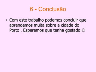 6 - ConclusãoCom este trabalho podemos concluir que aprendemos muita sobre a cidade do Porto . Esperemos que tenha gostado 