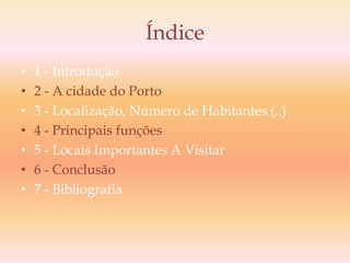 Índice1 - Introdução2 - A cidade do Porto3 - Localização, Número de Habitantes (..)4 - Principais funções5 - Locais Importantes A Visitar6 - Conclusão7 - Bibliografia