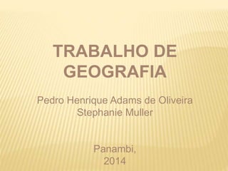 TRABALHO DE 
GEOGRAFIA 
Pedro Henrique Adams de Oliveira 
Stephanie Muller 
Panambi, 
2014 
 