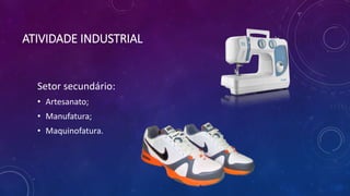 ATIVIDADE INDUSTRIAL
Setor secundário:
• Artesanato;
• Manufatura;
• Maquinofatura.
 
