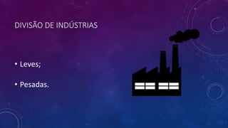 DIVISÃO DE INDÚSTRIAS
• Leves;
• Pesadas.
 