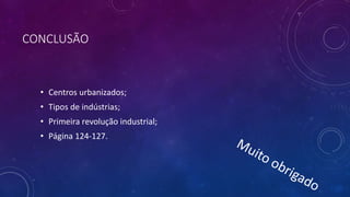 CONCLUSÃO
• Centros urbanizados;
• Tipos de indústrias;
• Primeira revolução industrial;
• Página 124-127.
 