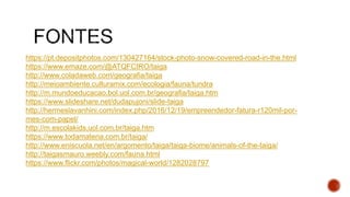 https://pt.depositphotos.com/130427164/stock-photo-snow-covered-road-in-the.html
https://www.emaze.com/@ATQFCIRO/taiga
http://www.coladaweb.com/geografia/taiga
http://meioambiente.culturamix.com/ecologia/fauna/tundra
http://m.mundoeducacao.bol.uol.com.br/geografia/taiga.htm
https://www.slideshare.net/dudapujoni/slide-taiga
http://hermeslavanhini.com/index.php/2016/12/19/empreendedor-fatura-r120mil-por-
mes-com-papel/
http://m.escolakids.uol.com.br/taiga.htm
https://www.todamateria.com.br/taiga/
http://www.eniscuola.net/en/argomento/taiga/taiga-biome/animals-of-the-taiga/
http://taigasmauro.weebly.com/fauna.html
https://www.flickr.com/photos/magical-world/1282028797
 