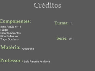 E
Ilana Araújo nº 14
Rafael
Ricardo Abrantes
Ricardo Moura
Tiago Gordiano                               8º


                     Geografia



                      Luís Parente e Mayra
 