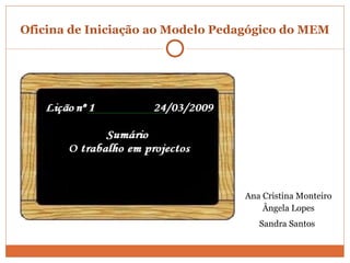 Oficina de Iniciação ao Modelo Pedagógico do MEM Ana Cristina Monteiro Ângela Lopes Sandra Santos   