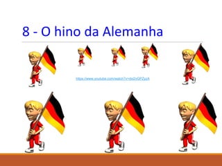 8 - O hino da Alemanha
https://www.youtube.com/watch?v=dxi2vGPZyzA
 