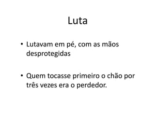Luta
• Lutavam em pé, com as mãos
desprotegidas
• Quem tocasse primeiro o chão por
três vezes era o perdedor.
 