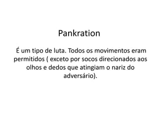 Pankration
É um tipo de luta. Todos os movimentos eram
permitidos ( exceto por socos direcionados aos
olhos e dedos que atingiam o nariz do
adversário).
 