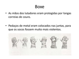 Boxe
• As mãos dos lutadores eram protegidas por longas
correias de couro.
• Pedaços de metal eram colocados nas juntas, para
que os socos fossem muito mais violentos.
 