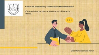 Centro de Evaluación y Certificación Mesoamericano
Diaz Martinez Dulce Karen
Características del plan de estudios 2011 Educación
Básica.
 