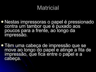 Matricial Nestas impressoras o papel é pressionado contra um tambor que é puxado aos poucos para a frente, ao longo da impressão.  Têm uma cabeça de impressão que se move ao longo do papel e atinge a fita de impressão, que fica entre o papel e a cabeça.   