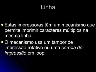 Linha Estas impressoras têm um mecanismo que permite imprimir caracteres múltiplos na mesma linha.  O mecanismo usa um tambor de   impressão rotativo ou uma  correia de impressão  em loop. 