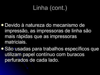 Linha (cont.) Devido à natureza do mecanismo de impressão, as impressoras de linha são mais rápidas que as impressoras matriciais. São usadas para trabalhos específicos que utilizam papel contínuo   com buracos perfurados de cada lado. 