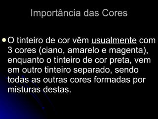 Importância das Cores O tinteiro de cor vêm  usualmente  com 3 cores (ciano, amarelo e magenta), enquanto o tinteiro de cor preta, vem em outro tinteiro separado, sendo todas as outras cores formadas por misturas destas.  