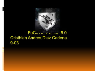 FuCk DE PoLicE 5.0
Cristhian Andres Diaz Cadena
9-03
 