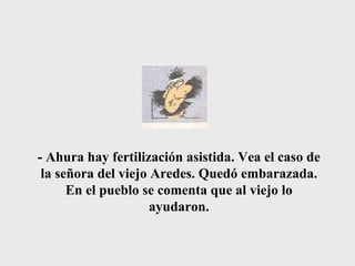 - Ahura hay fertilización asistida. Vea el caso de la señora del viejo Aredes. Quedó embarazada. En el pueblo se comenta que al viejo lo ayudaron. 