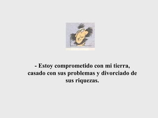 - Estoy comprometido con mi tierra, casado con sus problemas y divorciado de sus riquezas. 