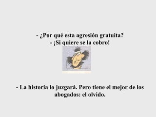 - ¿Por qué esta agresión gratuita? - ¡Si quiere se la cobro! - La historia lo juzgará. Pero tiene el mejor de los abogados: el olvido. 