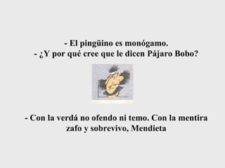 - El pingüino es monógamo. - ¿Y por qué cree que le dicen Pájaro Bobo? - Con la verdá no ofendo ni temo. Con la mentira zafo y sobrevivo, Mendieta 
