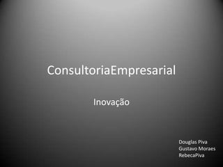 ConsultoriaEmpresarial

       Inovação


                         Douglas Piva
                         Gustavo Moraes
                         RebecaPiva
 