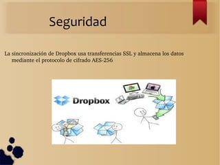 Seguridad
La sincronización de Dropbox usa transferencias SSL y almacena los datos 
mediante el protocolo de cifrado AES­256.
 