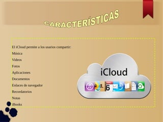El iCloud permite a los usarios compartir:
Música
Videos
Fotos
Aplicaciones
Documentos
Enlaces de navegador
Recordatorios
Notas
iBooks
 