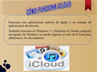 Funciona con aplicaciones nativas de Apple y un manejo de
aplicaciones de terceros
También funciona en Windows 7 y Windows 8. Desde cualquier
navegador de Windows se puede ingresar al sitio de iCloud para
administrar los documentos.
 