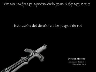 Evolución del diseño en los juegos de rol Néstor Moreno Diseñador de nivel 1 Diciembre 2010 
