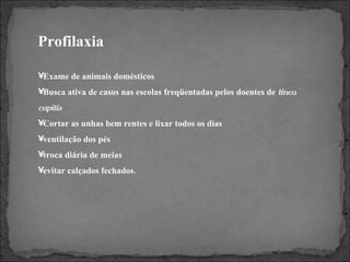 Profilaxia Exame de animais domésticos Busca ativa de casos nas escolas freqüentadas pelos doentes de  tinea capitis Cortar as unhas bem rentes e lixar todos os dias ventilação dos pés troca diária de meias evitar calçados fechados. 