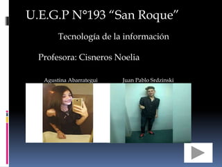 U.E.G.P N°193 “San Roque”
Tecnología de la información
Profesora: Cisneros Noelia
Agustina Abarrategui Juan Pablo Srdzinski
 