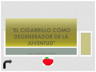 "EL CIGARRILLO COMO
 DEGENERADOR DE LA
      JUVENTUD"
    JIMMY LEONARDO TORRES
 