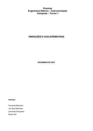 Prominp
                     Engenharia Elétrica – Instrumentação
                            Campinas – Turma 1




                     VIBRAÇÕES E ACELERÔMETROS




                             NOVEMBRO DE 2007




Autores:


Fernando Barbarini
Jim Silva Naturesa
Leonardo Gonçalves
Ronie Von
 