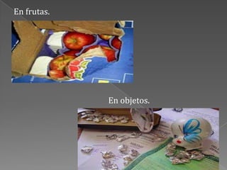 En frutas.
En objetos.
 