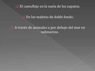  El camuflaje en la suela de los zapatos.
 En las maletas de doble fondo.
 A través de animales o por debajo del mar en
submarino.
 