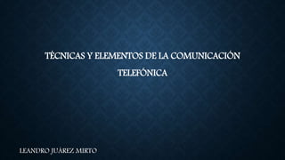 TÉCNICAS Y ELEMENTOS DE LA COMUNICACIÓN
TELEFÓNICA
LEANDRO JUÁREZ MIRTO
 